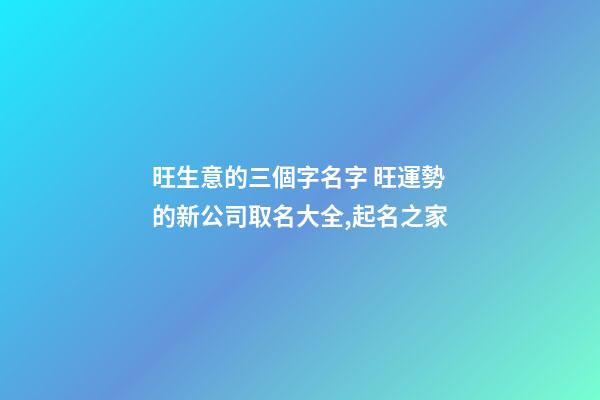 旺生意的三個字名字 旺運勢的新公司取名大全,起名之家-第1張-公司起名-玄機派